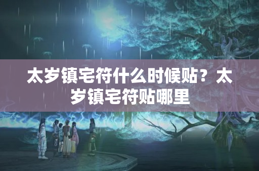 太岁镇宅符什么时候贴？太岁镇宅符贴哪里