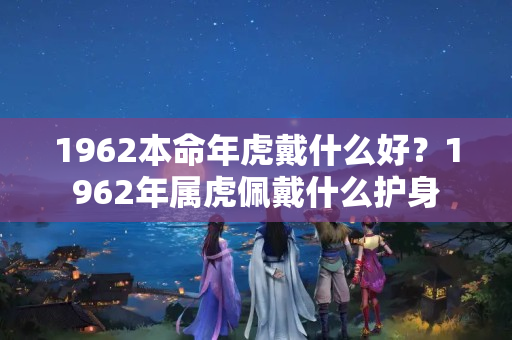 1962本命年虎戴什么好？1962年属虎佩戴什么护身