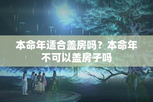 本命年适合盖房吗？本命年不可以盖房子吗