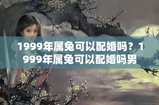 1999年属兔可以配婚吗？1999年属兔可以配婚吗男