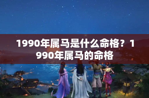 1990年属马是什么命格？1990年属马的命格