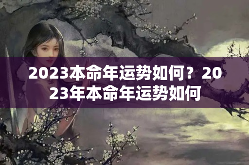 2023本命年运势如何？2023年本命年运势如何