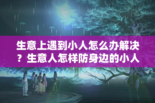 生意上遇到小人怎么办解决？生意人怎样防身边的小人