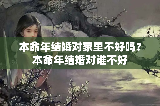 本命年结婚对家里不好吗？本命年结婚对谁不好