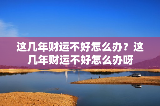 这几年财运不好怎么办？这几年财运不好怎么办呀