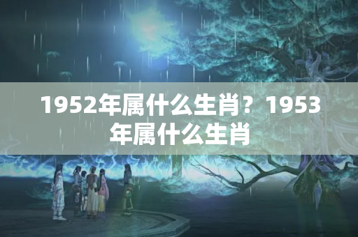 1952年属什么生肖？1953年属什么生肖