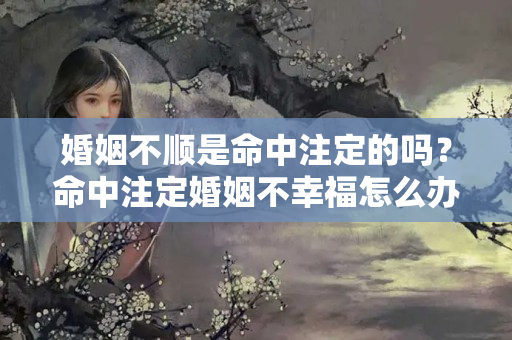 婚姻不顺是命中注定的吗？命中注定婚姻不幸福怎么办