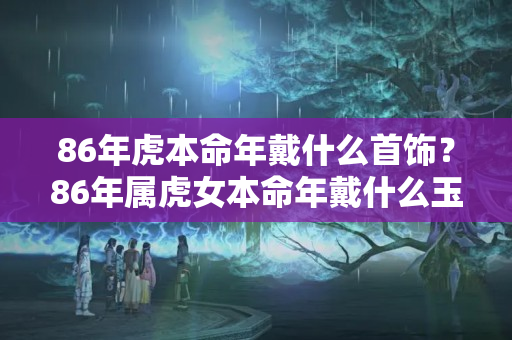 86年虎本命年戴什么首饰？86年属虎女本命年戴什么玉好