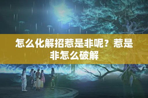 怎么化解招惹是非呢？惹是非怎么破解