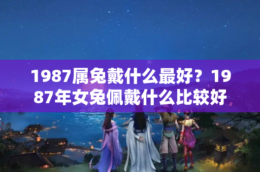 1987属兔戴什么最好？1987年女兔佩戴什么比较好