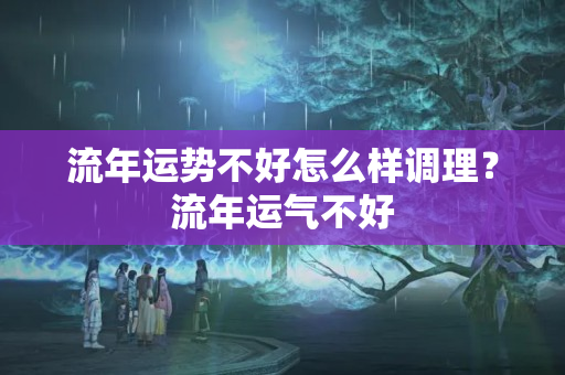 流年运势不好怎么样调理？流年运气不好