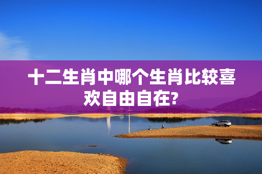 十二生肖中哪个生肖比较喜欢自由自在?