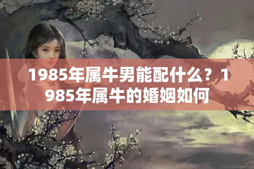 1985年属牛男能配什么？1985年属牛的婚姻如何