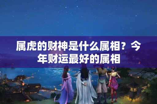 属虎的财神是什么属相？今年财运最好的属相