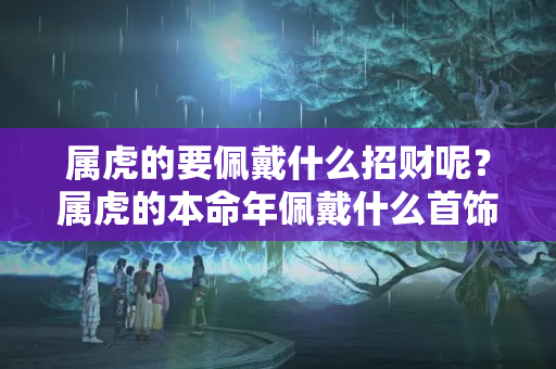 属虎的要佩戴什么招财呢？属虎的本命年佩戴什么首饰招财转运