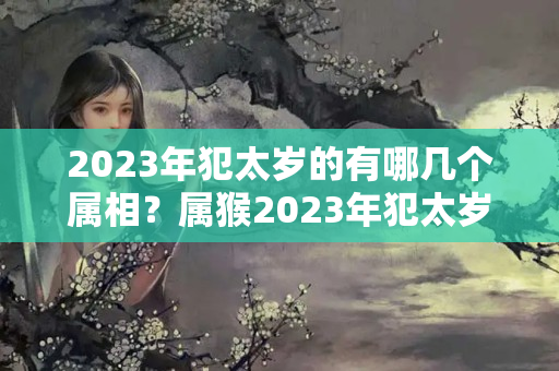 2023年犯太岁的有哪几个属相？属猴2023年犯太岁怎么破解