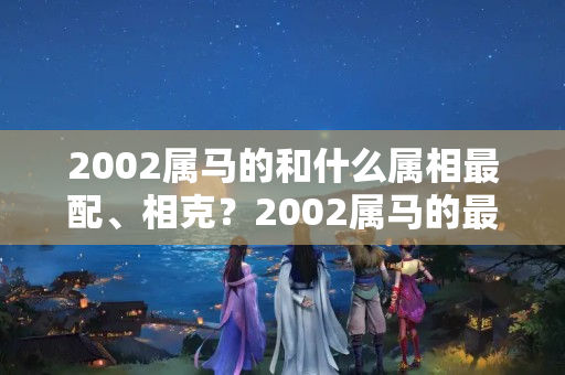 2002属马的和什么属相最配、相克？2002属马的最佳婚配对象是谁呀