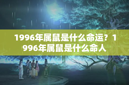 1996年属鼠是什么命运？1996年属鼠是什么命人