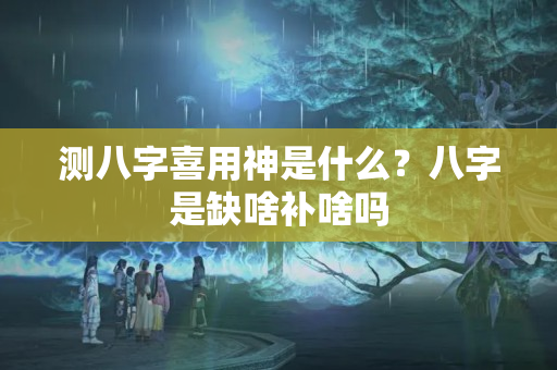 测八字喜用神是什么？八字是缺啥补啥吗