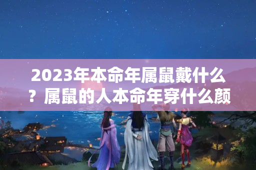 2023年本命年属鼠戴什么？属鼠的人本命年穿什么颜色好