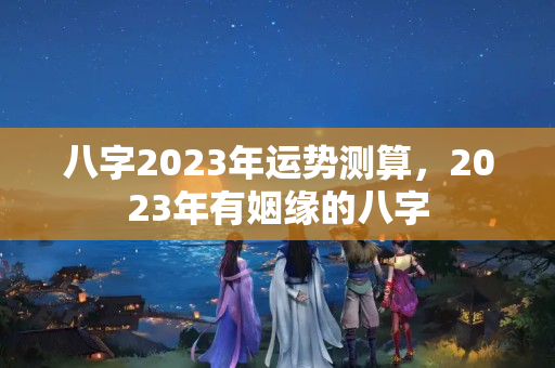 八字2023年运势测算，2023年有姻缘的八字