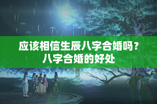 应该相信生辰八字合婚吗？八字合婚的好处