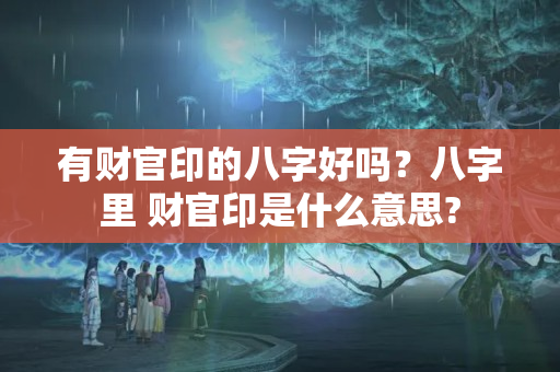 有财官印的八字好吗？八字里 财官印是什么意思?