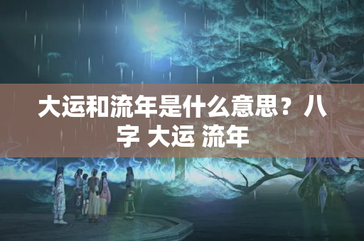 大运和流年是什么意思？八字 大运 流年