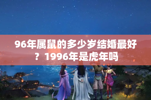 96年属鼠的多少岁结婚最好？1996年是虎年吗