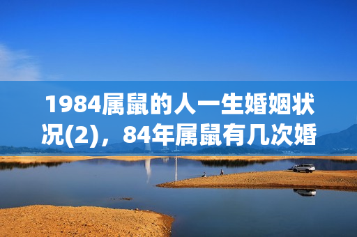 1984属鼠的人一生婚姻状况(2)，84年属鼠有几次婚姻