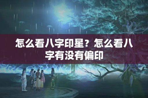 怎么看八字印星？怎么看八字有没有偏印