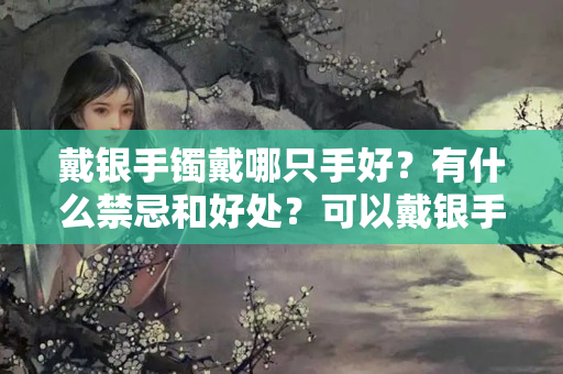 戴银手镯戴哪只手好？有什么禁忌和好处？可以戴银手镯吗