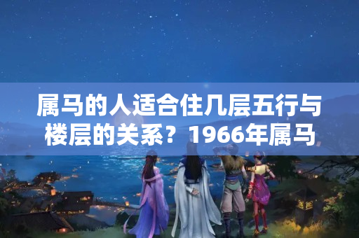 属马的人适合住几层五行与楼层的关系？1966年属马的买房子几层最好