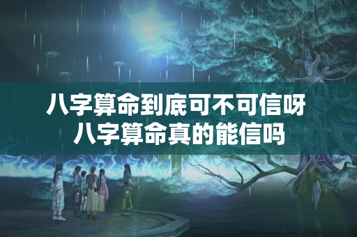 八字算命到底可不可信呀 八字算命真的能信吗