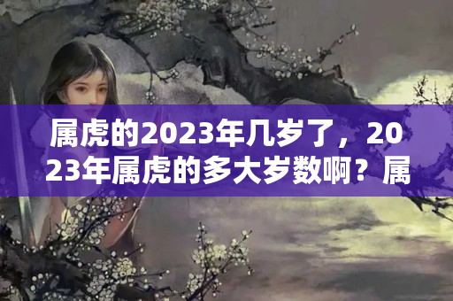 属虎的2023年几岁了，2023年属虎的多大岁数啊？属虎的今天财运有几颗星