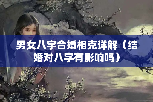 男女八字合婚相克详解（结婚对八字有影响吗）