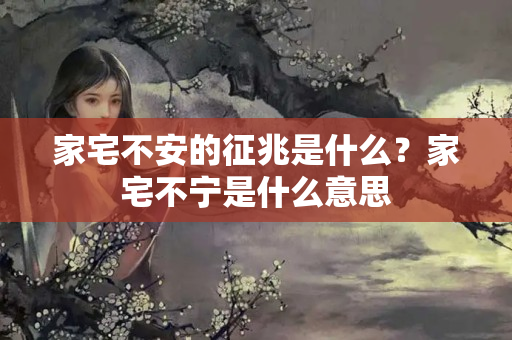 家宅不安的征兆是什么？家宅不宁是什么意思