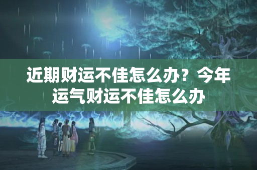 近期财运不佳怎么办？今年运气财运不佳怎么办