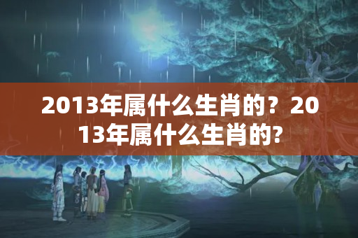 2013年属什么生肖的？2013年属什么生肖的?