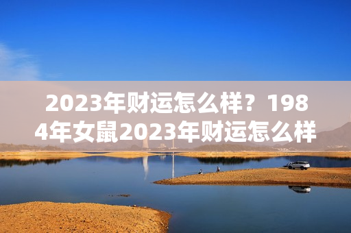 2023年财运怎么样？1984年女鼠2023年财运怎么样