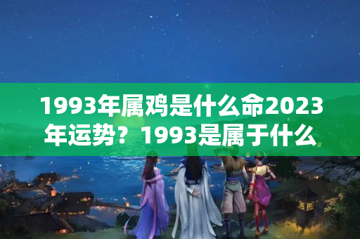 1993年属鸡是什么命2023年运势？1993是属于什么年