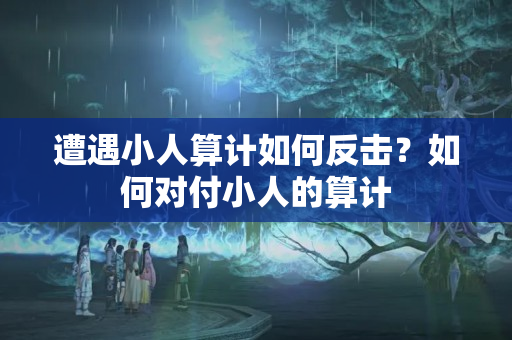 遭遇小人算计如何反击？如何对付小人的算计