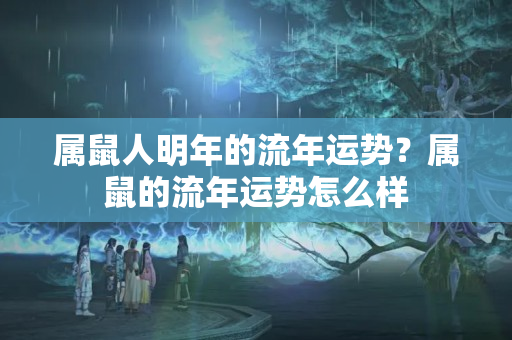 属鼠人明年的流年运势？属鼠的流年运势怎么样