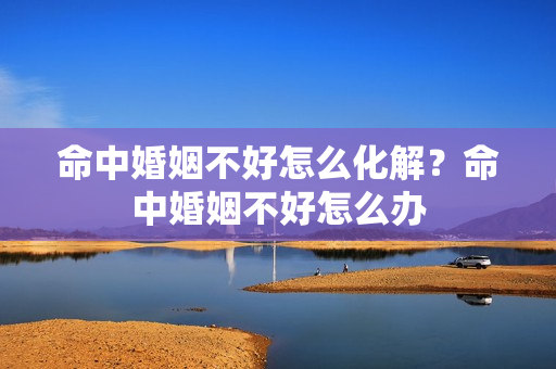 命中婚姻不好怎么化解？命中婚姻不好怎么办