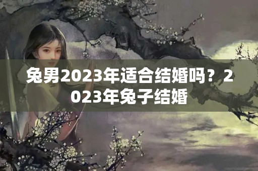 兔男2023年适合结婚吗？2023年兔子结婚