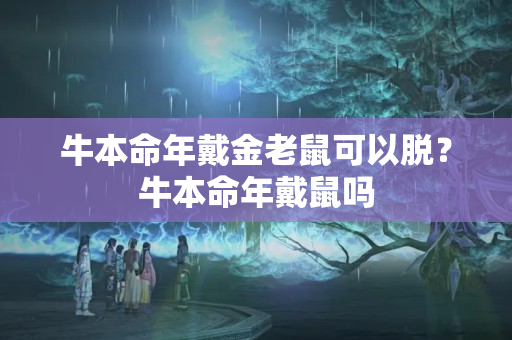 牛本命年戴金老鼠可以脱？牛本命年戴鼠吗