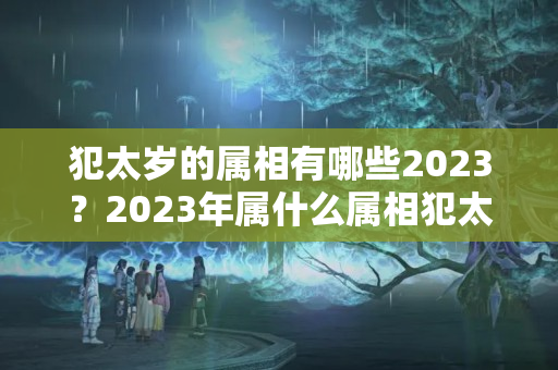 犯太岁的属相有哪些2023？2023年属什么属相犯太岁