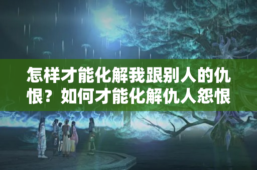 怎样才能化解我跟别人的仇恨？如何才能化解仇人怨恨