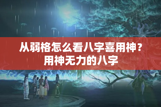 从弱格怎么看八字喜用神？用神无力的八字