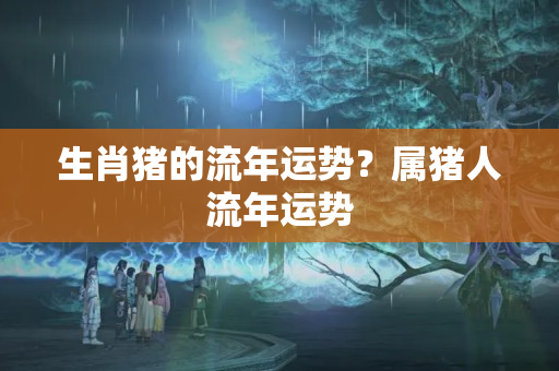 生肖猪的流年运势？属猪人流年运势